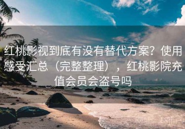 红桃影视到底有没有替代方案？使用感受汇总（完整整理），红桃影院充值会员会盗号吗