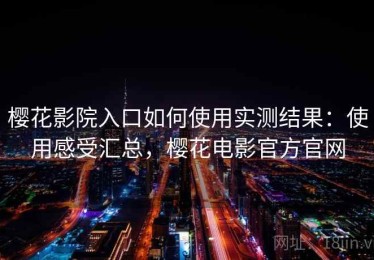 樱花影院入口如何使用实测结果：使用感受汇总，樱花电影官方官网
