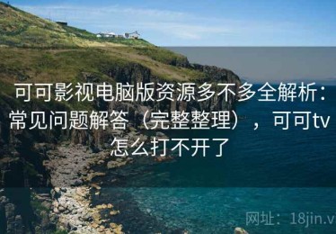 可可影视电脑版资源多不多全解析：常见问题解答（完整整理），可可tv怎么打不开了