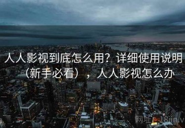 人人影视到底怎么用？详细使用说明（新手必看），人人影视怎么办