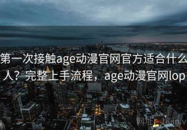 第一次接触age动漫官网官方适合什么人？完整上手流程，age动漫官网lop
