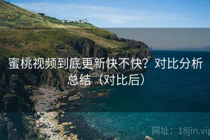 蜜桃视频到底更新快不快？对比分析总结（对比后）