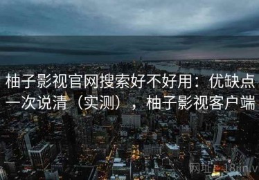 柚子影视官网搜索好不好用：优缺点一次说清（实测），柚子影视客户端