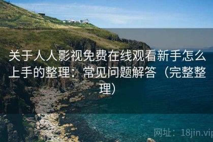 关于人人影视免费在线观看新手怎么上手的整理：常见问题解答（完整整理）