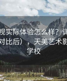 天美影视实际体验怎么样？详细使用说明（对比后），天美艺术影视培训学校