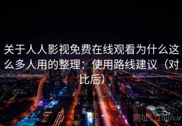 关于人人影视免费在线观看为什么这么多人用的整理：使用路线建议（对比后）