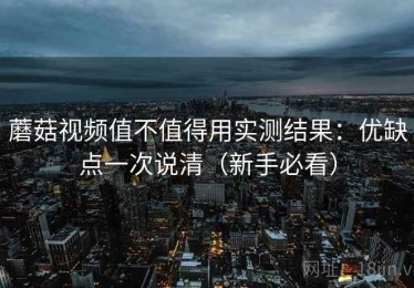 蘑菇视频值不值得用实测结果：优缺点一次说清（新手必看）