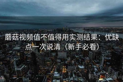 蘑菇视频值不值得用实测结果：优缺点一次说清（新手必看）