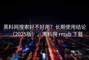 黑料网搜索好不好用？长期使用结论（2025版），黑料网 rmvb 下载