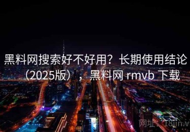 黑料网搜索好不好用？长期使用结论（2025版），黑料网 rmvb 下载