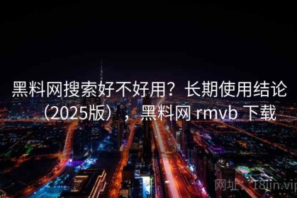 黑料网搜索好不好用？长期使用结论（2025版），黑料网 rmvb 下载