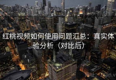 红桃视频如何使用问题汇总：真实体验分析（对比后）