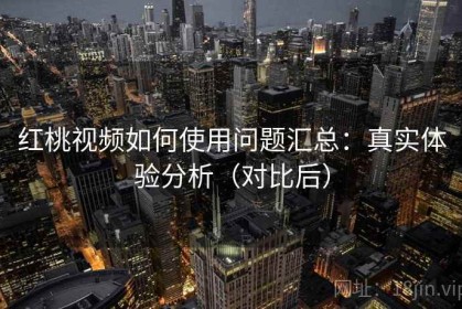 红桃视频如何使用问题汇总：真实体验分析（对比后）