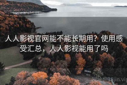 人人影视官网能不能长期用？使用感受汇总，人人影视能用了吗