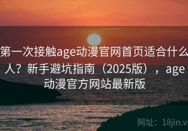 第一次接触age动漫官网首页适合什么人？新手避坑指南（2025版），age动漫官方网站最新版
