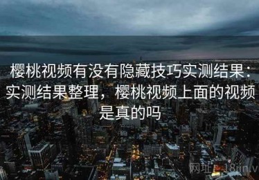 樱桃视频有没有隐藏技巧实测结果：实测结果整理，樱桃视频上面的视频是真的吗