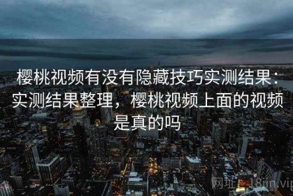 樱桃视频有没有隐藏技巧实测结果：实测结果整理，樱桃视频上面的视频是真的吗