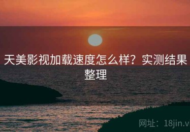 天美影视加载速度怎么样？实测结果整理