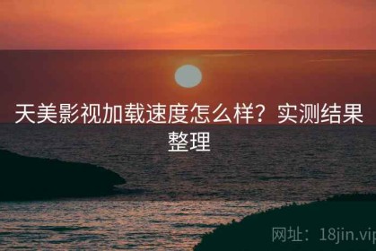 天美影视加载速度怎么样？实测结果整理