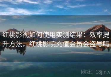 红桃影视如何使用实测结果：效率提升方法，红桃影院充值会员会盗号吗