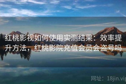 红桃影视如何使用实测结果：效率提升方法，红桃影院充值会员会盗号吗