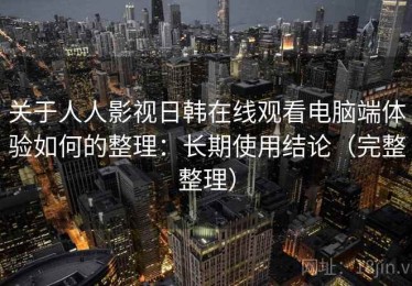 关于人人影视日韩在线观看电脑端体验如何的整理：长期使用结论（完整整理）