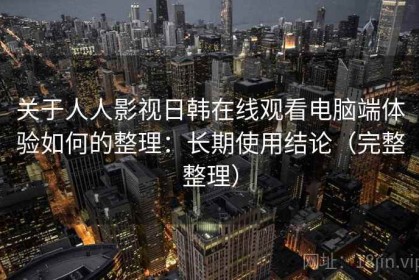 关于人人影视日韩在线观看电脑端体验如何的整理：长期使用结论（完整整理）