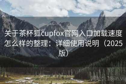 关于茶杯狐cupfox官网入口加载速度怎么样的整理：详细使用说明（2025版）