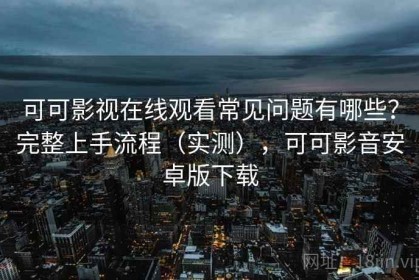 可可影视在线观看常见问题有哪些？完整上手流程（实测），可可影音安卓版下载