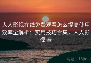 人人影视在线免费观看怎么提高使用效率全解析：实用技巧合集，人人影视 查
