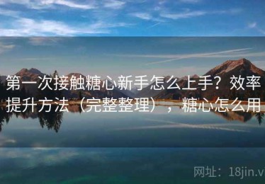 第一次接触糖心新手怎么上手？效率提升方法（完整整理），糖心怎么用