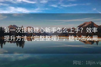 第一次接触糖心新手怎么上手？效率提升方法（完整整理），糖心怎么用