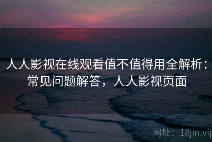 人人影视在线观看值不值得用全解析：常见问题解答，人人影视页面