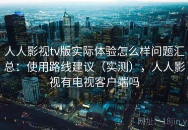 人人影视tv版实际体验怎么样问题汇总：使用路线建议（实测），人人影视有电视客户端吗