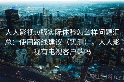人人影视tv版实际体验怎么样问题汇总：使用路线建议（实测），人人影视有电视客户端吗
