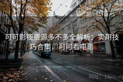 可可影视资源多不多全解析：实用技巧合集，可可看电影