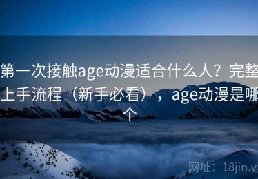 第一次接触age动漫适合什么人？完整上手流程（新手必看），age动漫是哪个