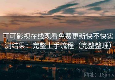可可影视在线观看免费更新快不快实测结果：完整上手流程（完整整理）
