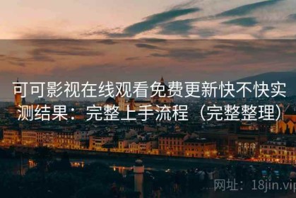 可可影视在线观看免费更新快不快实测结果：完整上手流程（完整整理）