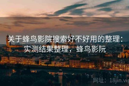 关于蜂鸟影院搜索好不好用的整理：实测结果整理，蜂鸟影阮