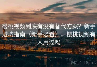 樱桃视频到底有没有替代方案？新手避坑指南（新手必看），樱桃视频有人用过吗