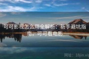 可可影视怎么用全解析：新手避坑指南，可可看电影