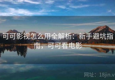 可可影视怎么用全解析：新手避坑指南，可可看电影