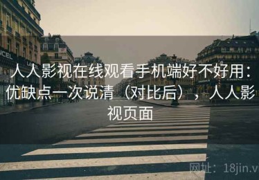 人人影视在线观看手机端好不好用：优缺点一次说清（对比后），人人影视页面
