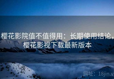 樱花影院值不值得用：长期使用结论，樱花影视下载最新版本