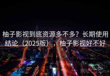 柚子影视到底资源多不多？长期使用结论（2025版），柚子影视好不好