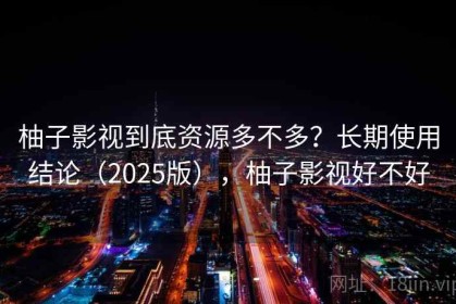柚子影视到底资源多不多？长期使用结论（2025版），柚子影视好不好