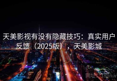天美影视有没有隐藏技巧：真实用户反馈（2025版），天美影城