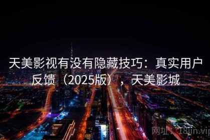 天美影视有没有隐藏技巧：真实用户反馈（2025版），天美影城
