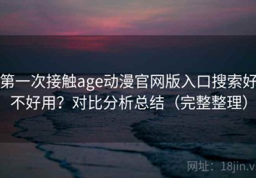 第一次接触age动漫官网版入口搜索好不好用？对比分析总结（完整整理）